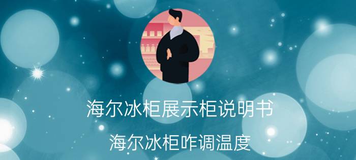 海尔冰柜展示柜说明书 海尔冰柜咋调温度？